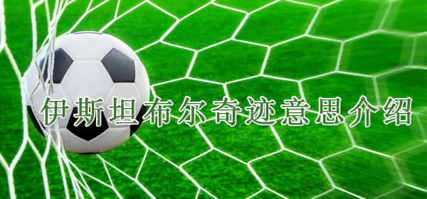 伊斯坦布尔奇迹是什么意思_伊斯坦布尔奇迹意思介绍